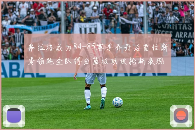 弗拉格成为84-85赛季乔丹后首位新秀领跑全队得分篮板助攻抢断表现出色