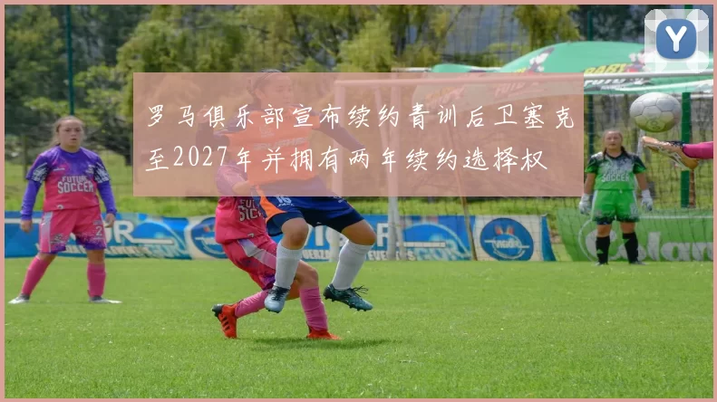 罗马俱乐部宣布续约青训后卫塞克至2027年并拥有两年续约选择权