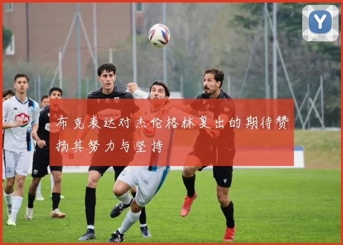 布克表达对杰伦格林复出的期待赞扬其努力与坚持