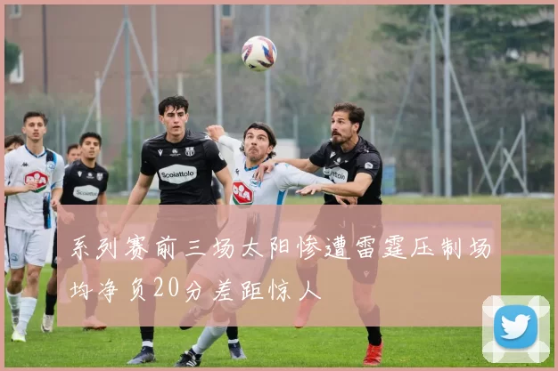 系列赛前三场太阳惨遭雷霆压制场均净负20分差距惊人