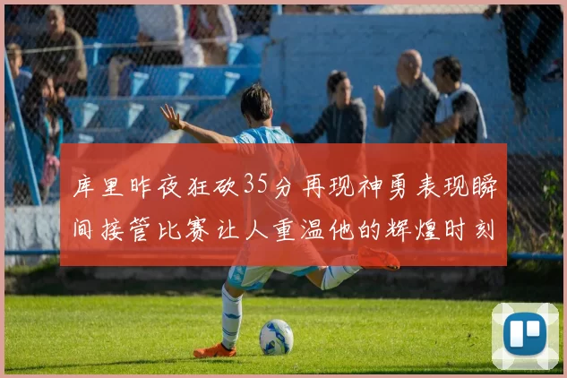 库里昨夜狂砍35分再现神勇表现瞬间接管比赛让人重温他的辉煌时刻